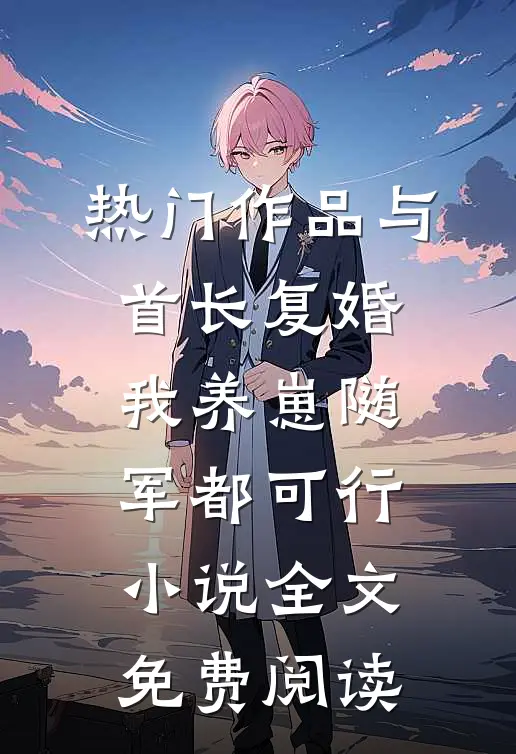 热门作品与首长复婚,我养崽随军都可行小说全文免费阅读