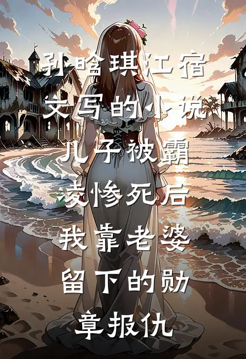 孙晗琪江宿文写的小说儿子被霸凌惨死后，我靠老婆留下的勋章报仇