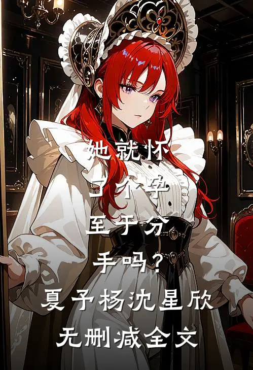 她就怀了个孕，至于分手吗？夏予杨沈星欣无删减全文