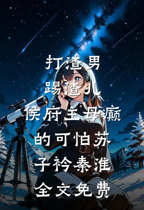 打渣男，踢渣儿，侯府主母癫的可怕苏子衿秦淮全文免费