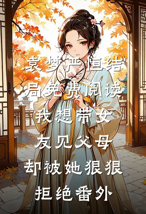 袁梦严恒结局免费阅读我想带女友见父母，却被她狠狠拒绝番外