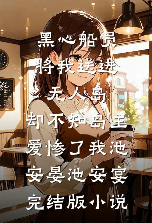 黑心船员将我送进无人岛，却不知岛主爱惨了我池安晏池安宴完结版小说
