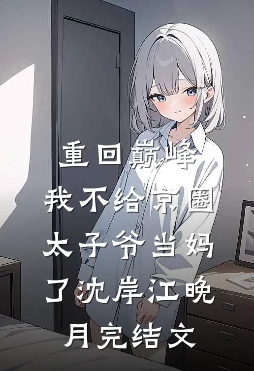 重回巅峰，我不给京圈太子爷当妈了沈岸江晚月完结文