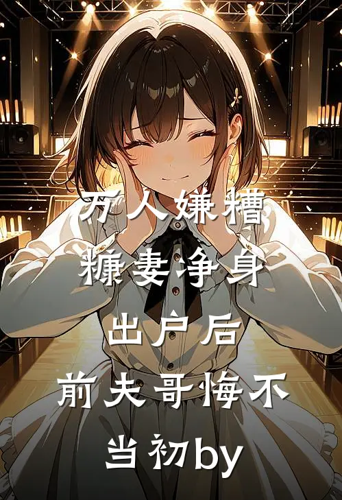万人嫌糟糠妻净身出户后，前夫哥悔不当初by
