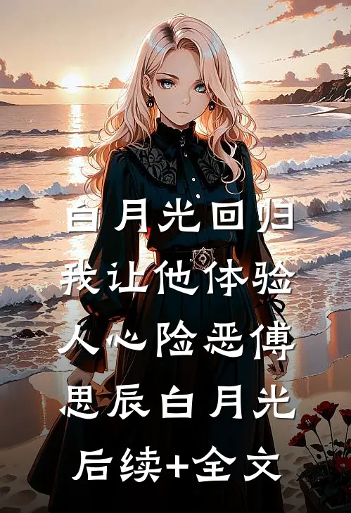 白月光回归，我让他体验人心险恶傅思辰白月光后续+全文