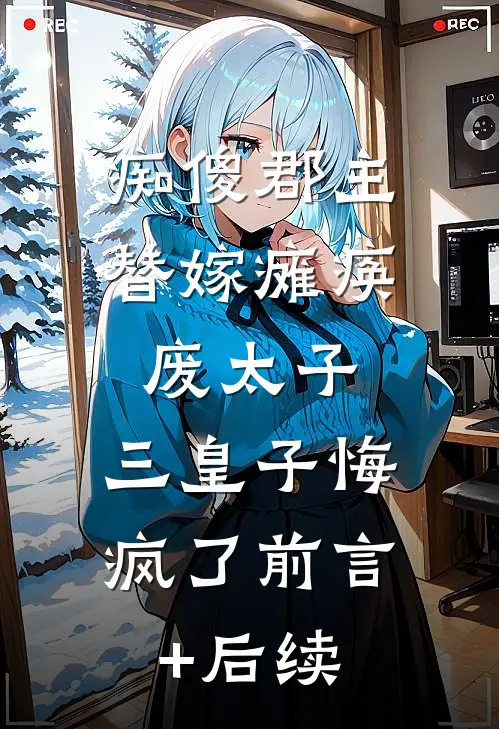 痴傻郡主替嫁瘫痪废太子，三皇子悔疯了前言+后续