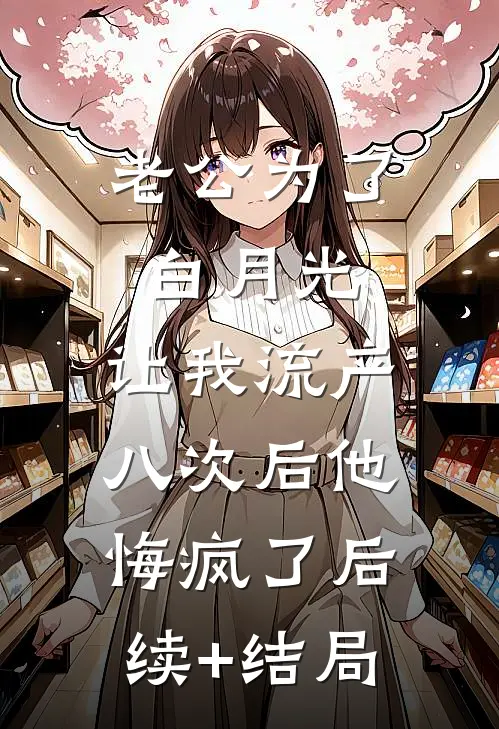 老公为了白月光，让我流产八次后他悔疯了后续+结局