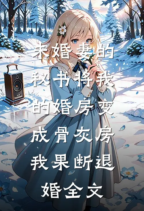 未婚妻的秘书将我的婚房变成骨灰房，我果断退婚全文