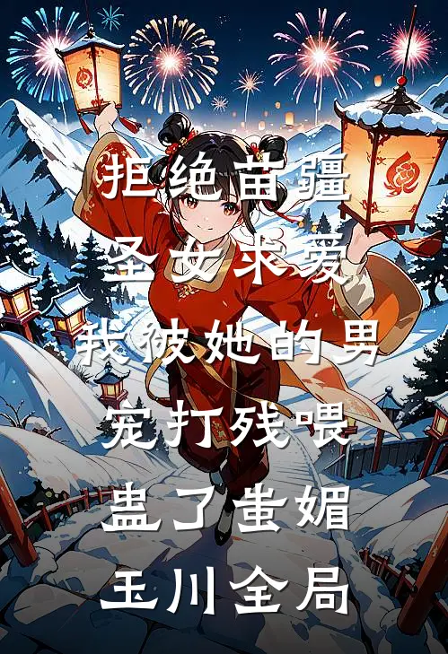 拒绝苗疆圣女求爱，我被她的男宠打残喂蛊了蚩媚玉川全局