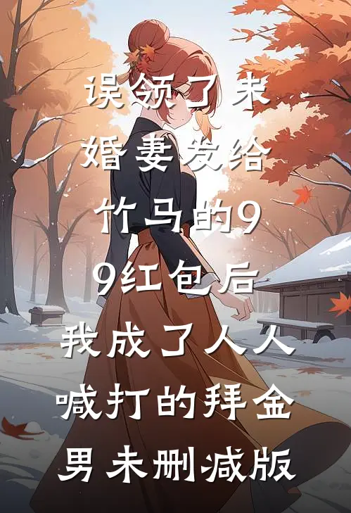 误领了未婚妻发给竹马的99红包后，我成了人人喊打的拜金男未删减版
