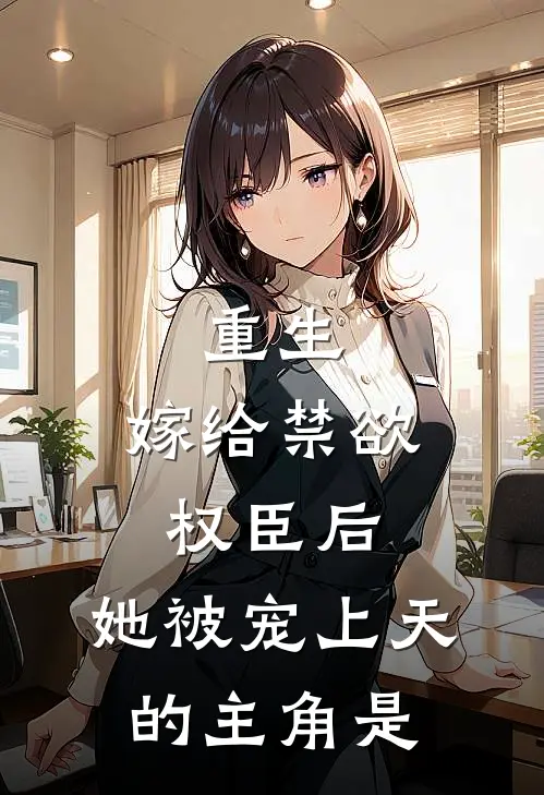重生：嫁给禁欲权臣后，她被宠上天的主角是