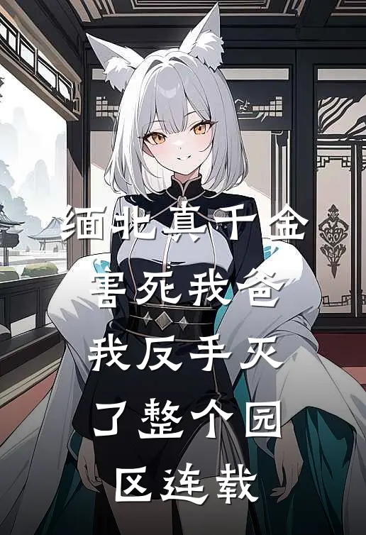 缅北真千金害死我爸，我反手灭了整个园区连载