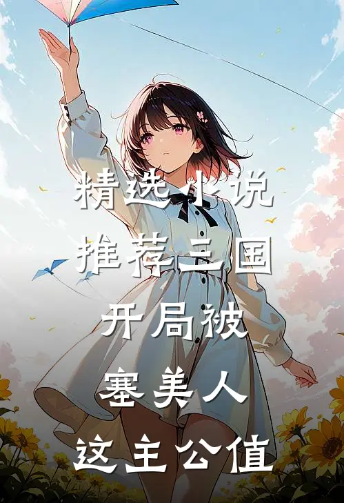 精选小说推荐三国：开局被塞美人，这主公值