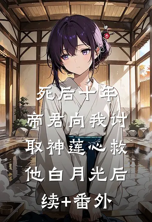 死后十年，帝君向我讨取神莲心救他白月光后续+番外