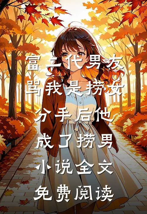富二代男友骂我是捞女，分手后他成了捞男小说全文免费阅读