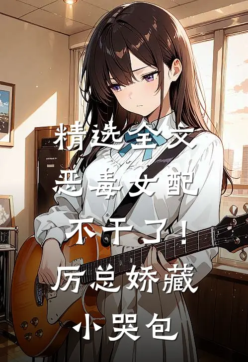 精选全文恶毒女配不干了！厉总娇藏小哭包