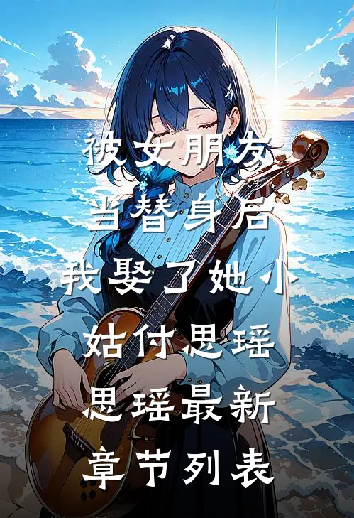 被女朋友当替身后，我娶了她小姑付思瑶思瑶最新章节列表
