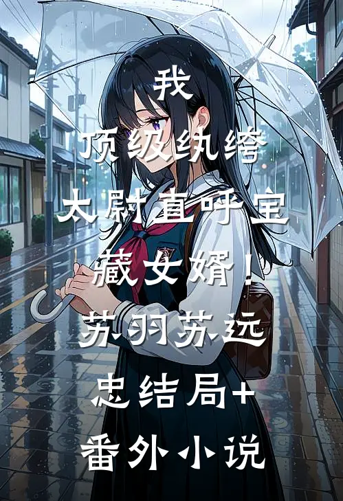 我，顶级纨绔，太尉直呼宝藏女婿！苏羽苏远忠结局+番外小说