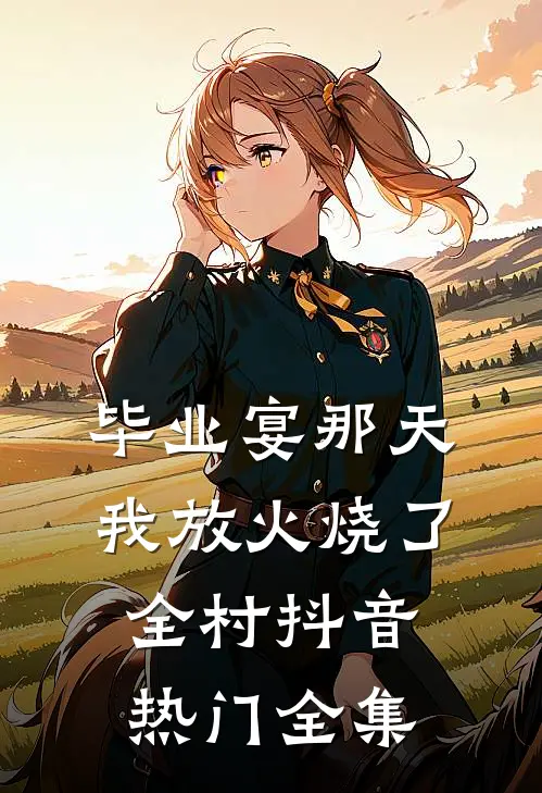 毕业宴那天，我放火烧了全村抖音热门全集