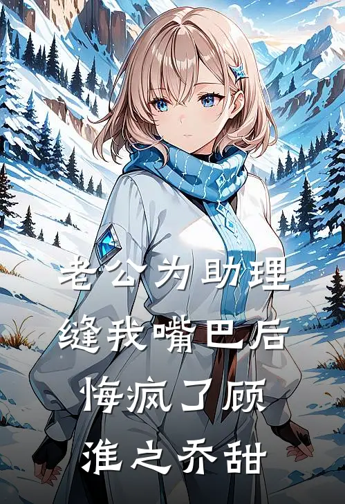 老公为助理缝我嘴巴后，悔疯了顾淮之乔甜