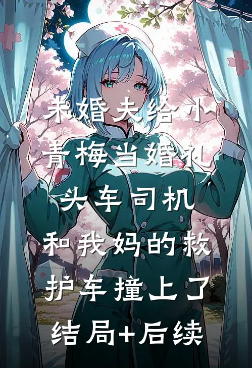 未婚夫给小青梅当婚礼头车司机，和我妈的救护车撞上了结局+后续