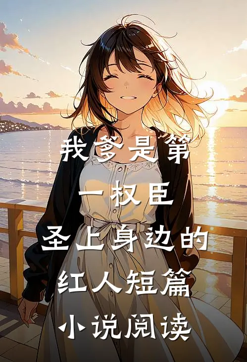 我爹是第一权臣，圣上身边的红人短篇小说阅读