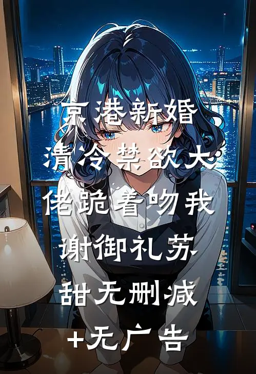 京港新婚：清冷禁欲大佬跪着吻我谢御礼苏甜无删减+无广告