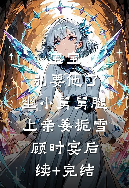 宝宝，别要他了，坐小舅舅腿上亲姜栀雪顾时宴后续+完结