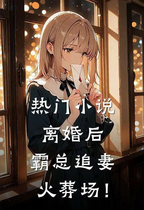 热门小说离婚后，霸总追妻火葬场！