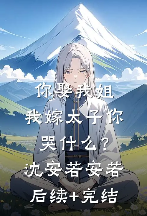 你娶我姐，我嫁太子你哭什么？沈安若安若后续+完结