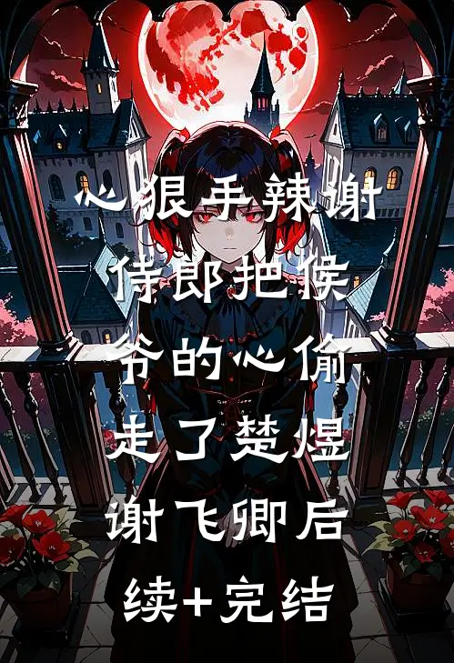 心狠手辣谢侍郎把侯爷的心偷走了楚煜谢飞卿后续+完结