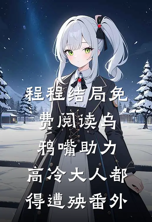 程程结局免费阅读乌鸦嘴助力，高冷大人都得遭殃番外