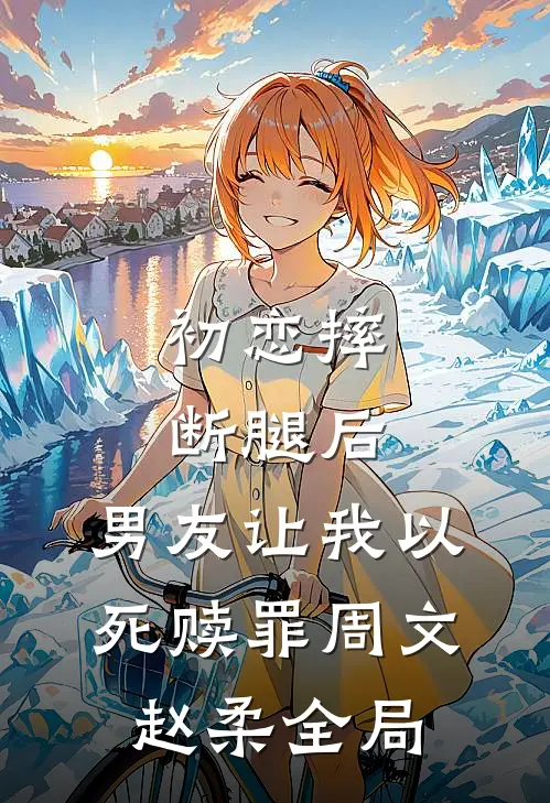初恋摔断腿后，男友让我以死赎罪周文赵柔全局