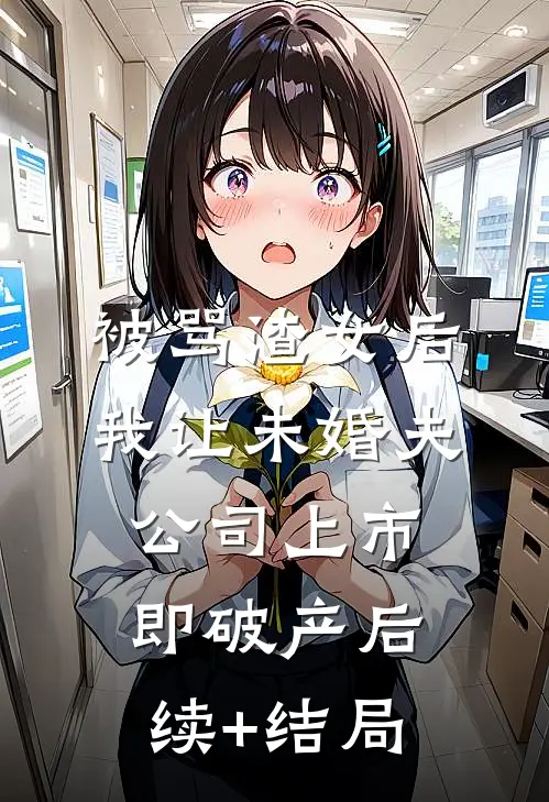 被骂渣女后，我让未婚夫公司上市即破产后续+结局