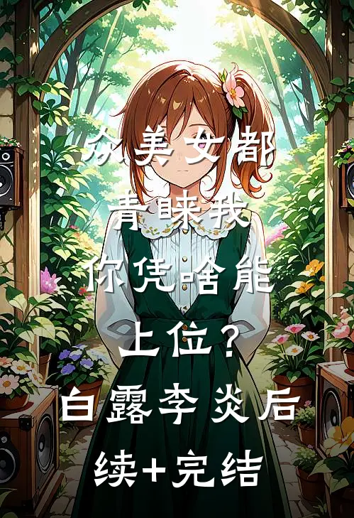 众美女都青睐我，你凭啥能上位？白露李炎后续+完结