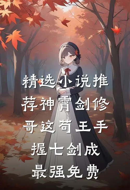 精选小说推荐神霄剑修:哥这苟王手握七剑成最强免费