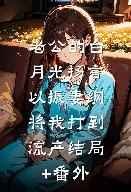 老公的白月光扬言以振妻纲，将我打到流产结局+番外