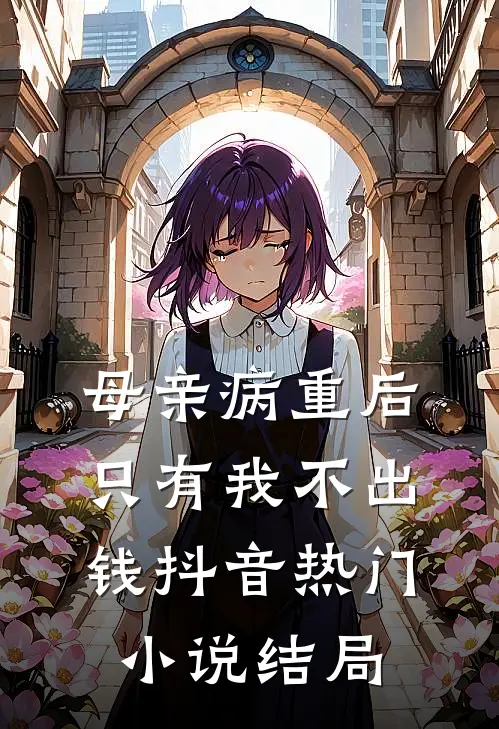母亲病重后，只有我不出钱抖音热门小说结局
