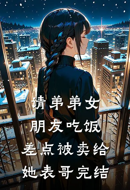 请弟弟女朋友吃饭，差点被卖给她表哥完结