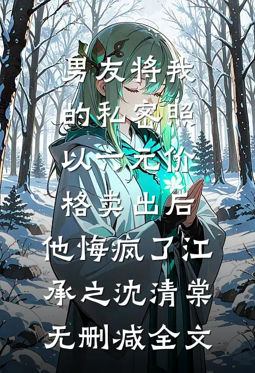 男友将我的私密照以六元价格卖出后，他悔疯了江承之沈清棠无删减全文