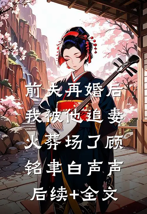 前夫再婚后，我被他追妻火葬场了顾铭聿白声声后续+全文