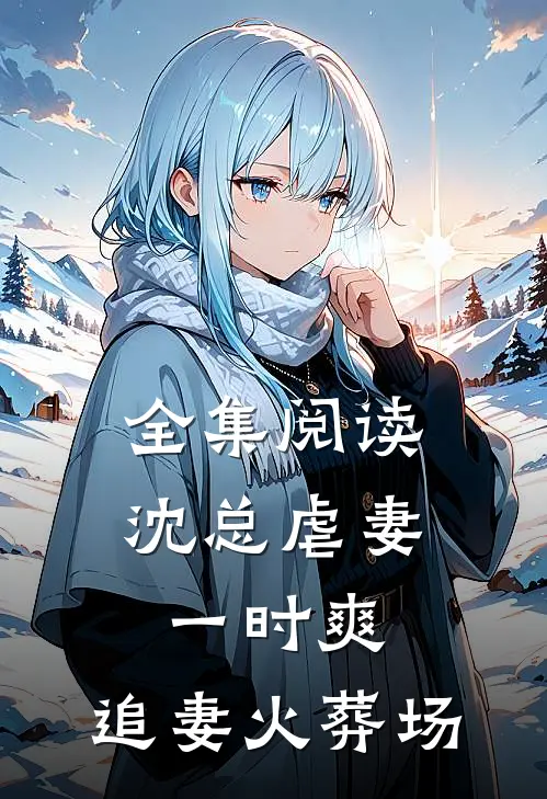 全集阅读沈总虐妻一时爽，追妻火葬场