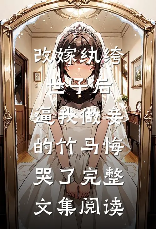 改嫁纨绔世子后，逼我做妾的竹马悔哭了完整文集阅读