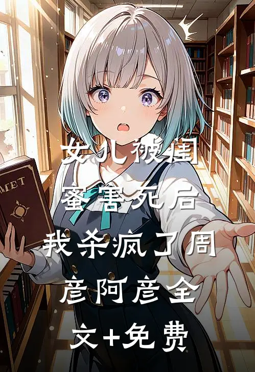 女儿被闺蜜害死后，我杀疯了周彦阿彦全文+免费