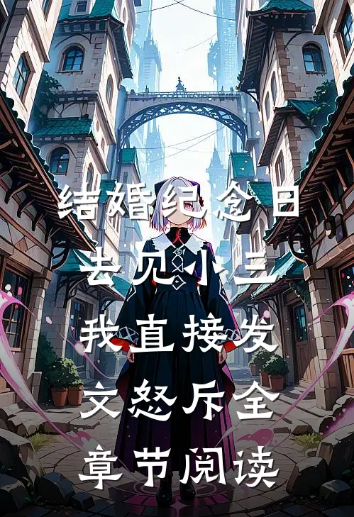 结婚纪念日去见小三，我直接发文怒斥全章节阅读