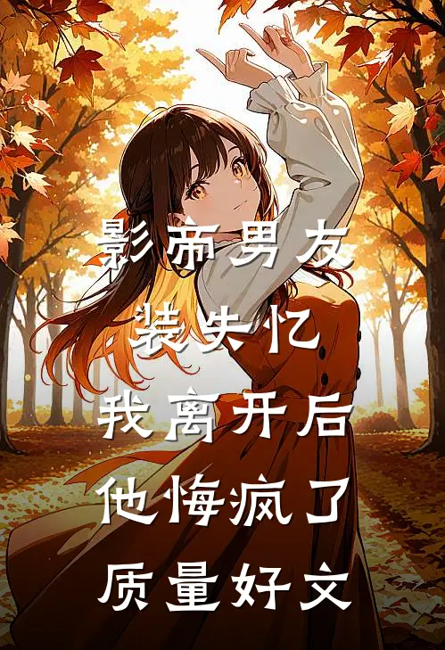 影帝男友装失忆，我离开后他悔疯了质量好文