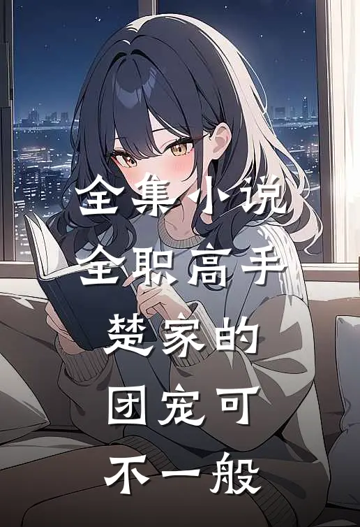 全集小说全职高手：楚家的团宠可不一般
