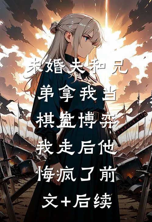 未婚夫和兄弟拿我当棋盘博弈，我走后他悔疯了前文+后续