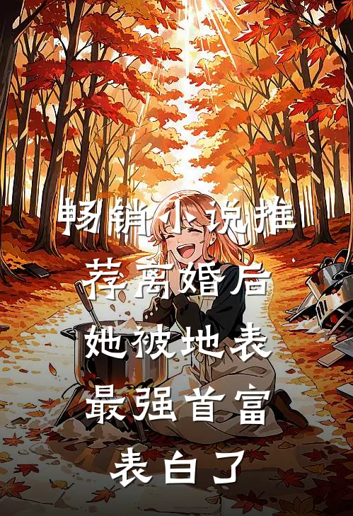 畅销小说推荐离婚后，她被地表最强首富表白了