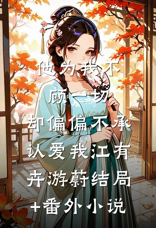 他为我不顾一切，却偏偏不承认爱我江有卉游蔚结局+番外小说